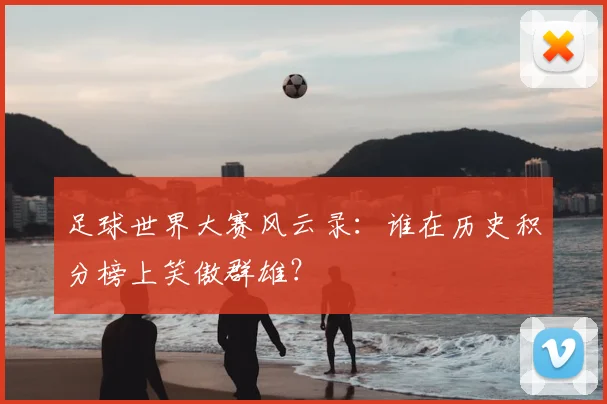 足球世界大赛风云录：谁在历史积分榜上笑傲群雄？