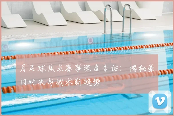 月足球焦点赛事深度专访：揭秘豪门对决与战术新趋势
