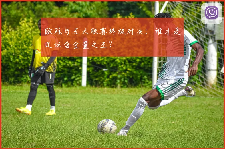 欧冠与五大联赛终极对决：谁才是足坛含金量之王？