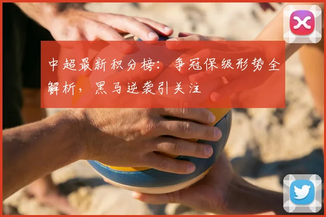 中超最新积分榜：争冠保级形势全解析，黑马逆袭引关注