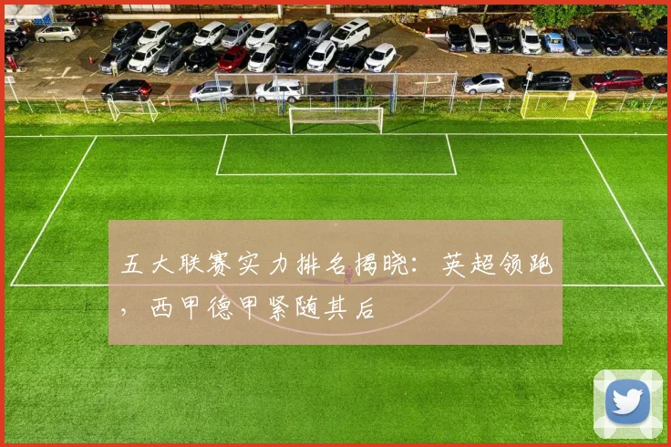 五大联赛实力排名揭晓：英超领跑，西甲德甲紧随其后