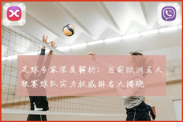 足球专家深度解析：当前欧洲五大联赛球队实力权威排名大揭晓
