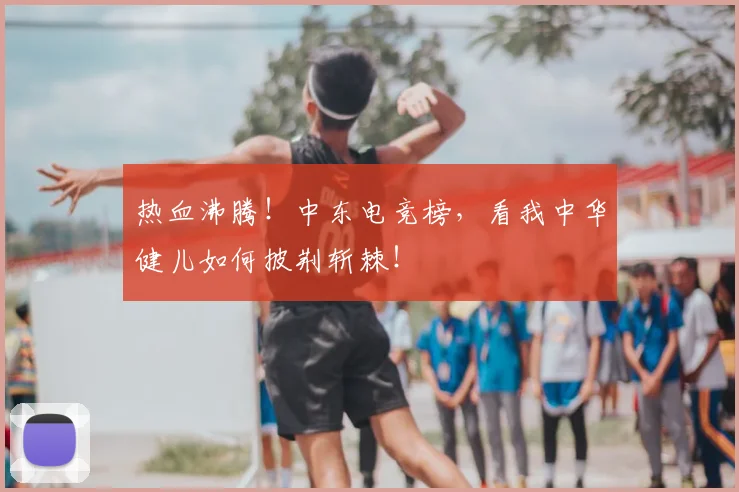 热血沸腾！中东电竞榜，看我中华健儿如何披荆斩棘！