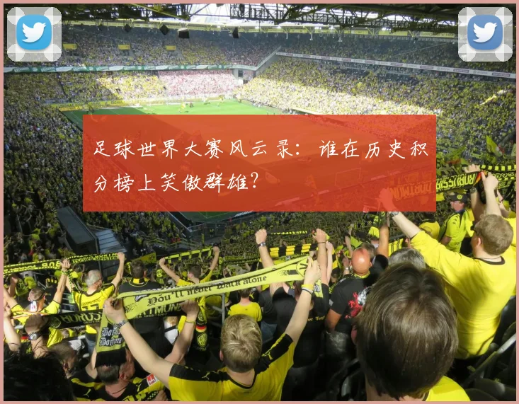 足球世界大赛风云录：谁在历史积分榜上笑傲群雄？