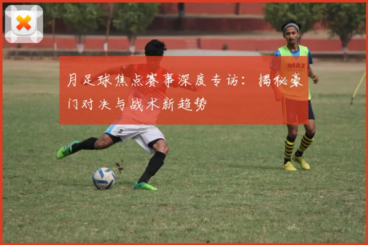 月足球焦点赛事深度专访：揭秘豪门对决与战术新趋势