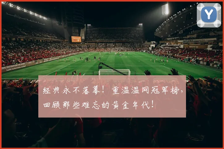 经典永不落幕！重温温网冠军榜，回顾那些难忘的黄金年代！