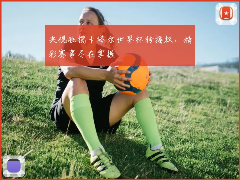 央视独揽卡塔尔世界杯转播权，精彩赛事尽在掌握