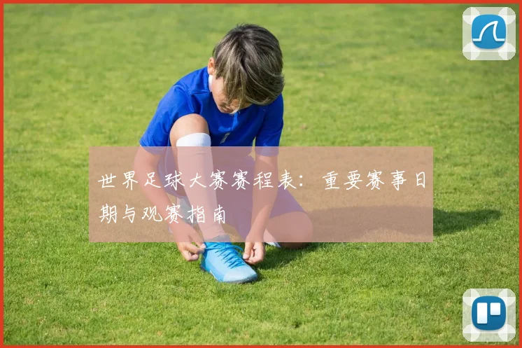 世界足球大赛赛程表：重要赛事日期与观赛指南