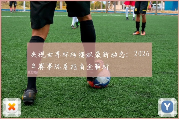 央视世界杯转播权最新动态：2026年赛事观看指南全解析