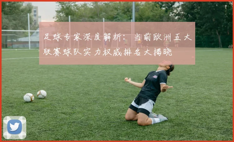 足球专家深度解析：当前欧洲五大联赛球队实力权威排名大揭晓