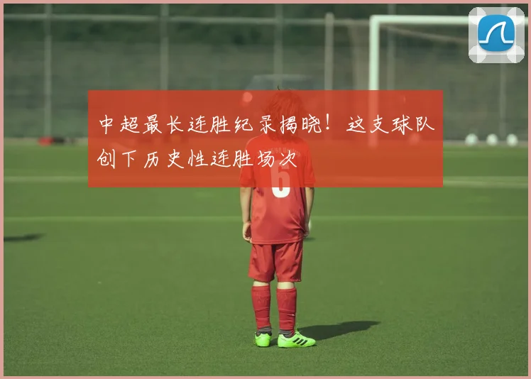 中超最长连胜纪录揭晓！这支球队创下历史性连胜场次