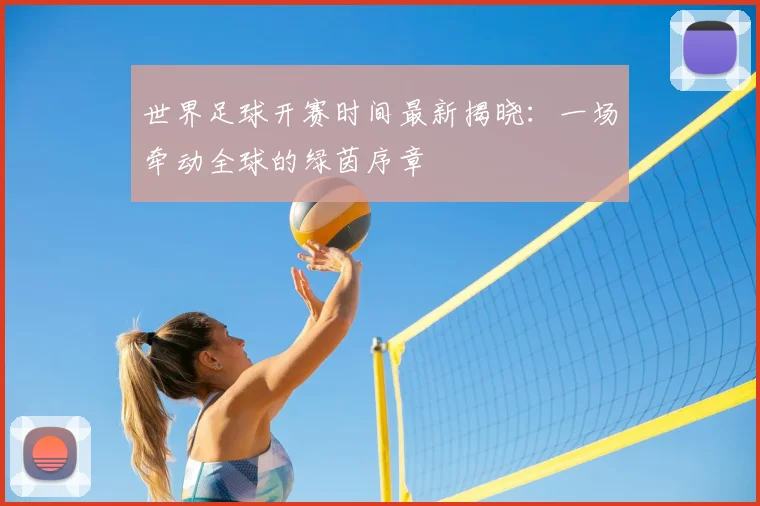 世界足球开赛时间最新揭晓：一场牵动全球的绿茵序章