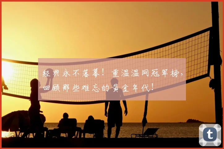 经典永不落幕！重温温网冠军榜，回顾那些难忘的黄金年代！