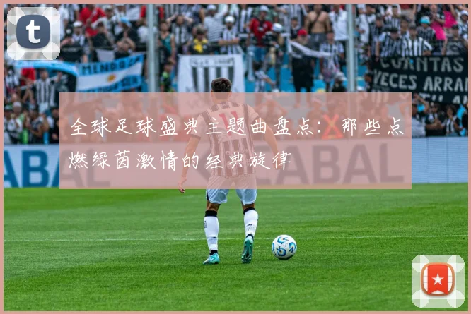 全球足球盛典主题曲盘点：那些点燃绿茵激情的经典旋律