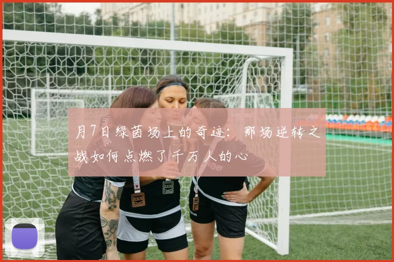 月7日绿茵场上的奇迹：那场逆转之战如何点燃了千万人的心