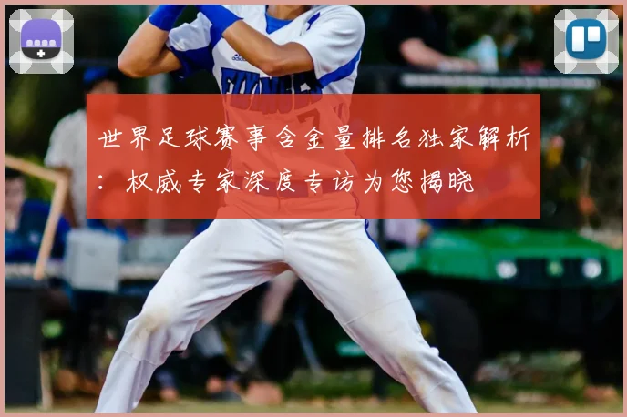世界足球赛事含金量排名独家解析：权威专家深度专访为您揭晓