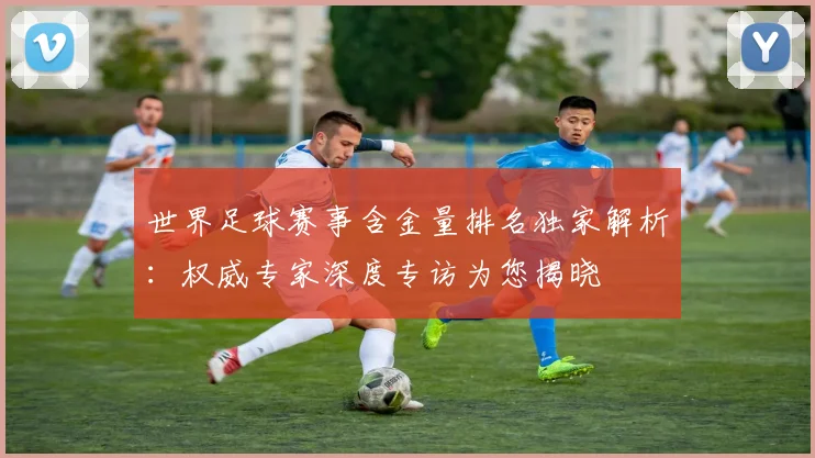 世界足球赛事含金量排名独家解析：权威专家深度专访为您揭晓