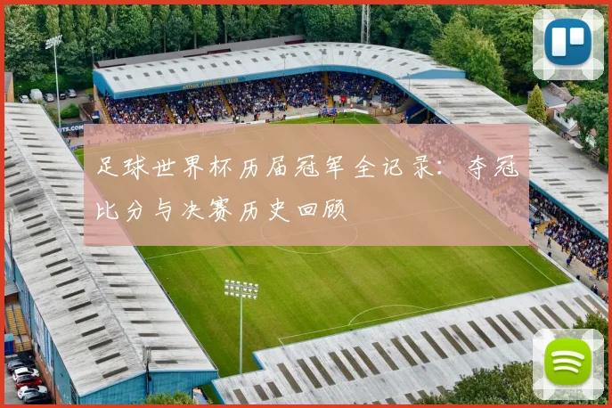 足球世界杯历届冠军全记录：夺冠比分与决赛历史回顾